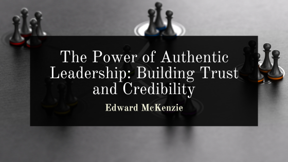 The Power of Authentic Leadership: Building Trust and Credibility