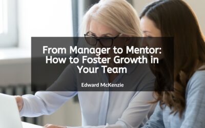 From Manager to Mentor: How to Foster Growth in Your Team