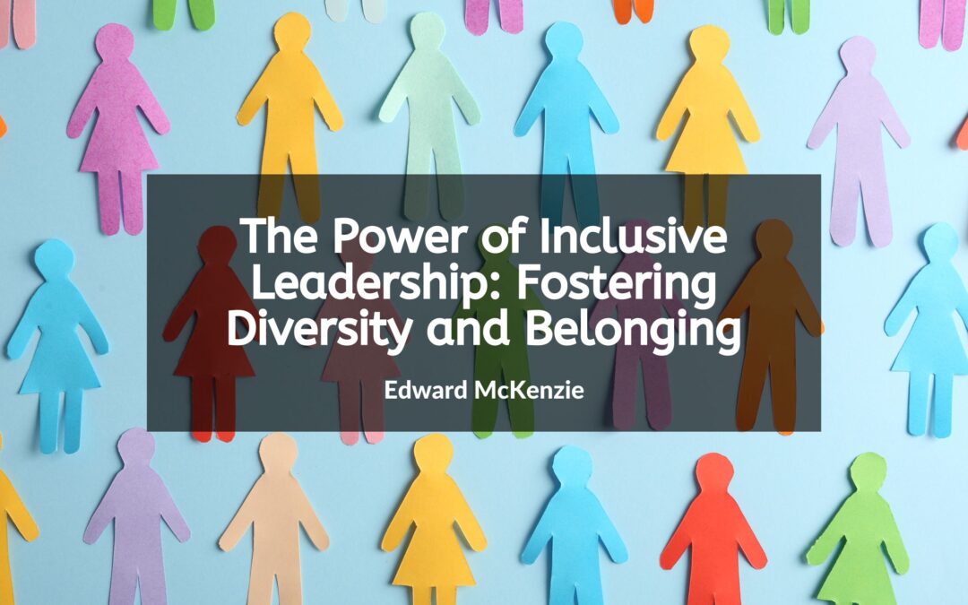 The Power of Inclusive Leadership: Fostering Diversity and Belonging